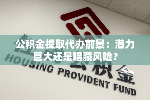 宁德公积金提取代办前景：潜力巨大还是暗藏风险？