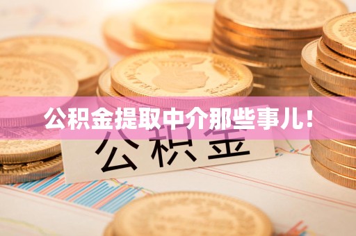 宁德公积金提取中介那些事儿! 宁德公积金提取中介那些事儿!