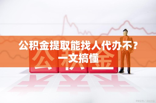 宁德公积金提取能找人代办不？一文搞懂