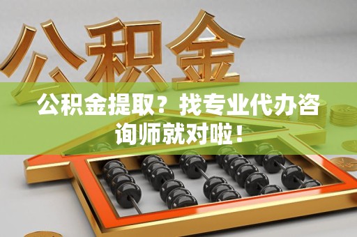 宁德公积金提取？找专业代办咨询师就对啦！