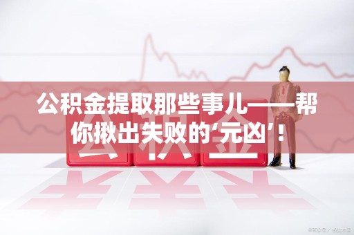 宁德公积金提取那些事儿——帮你揪出失败的‘元凶’！