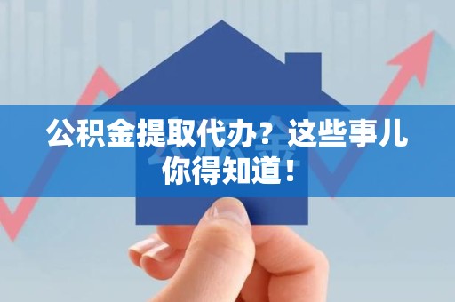 宁德公积金提取代办？这些事儿你得知道！