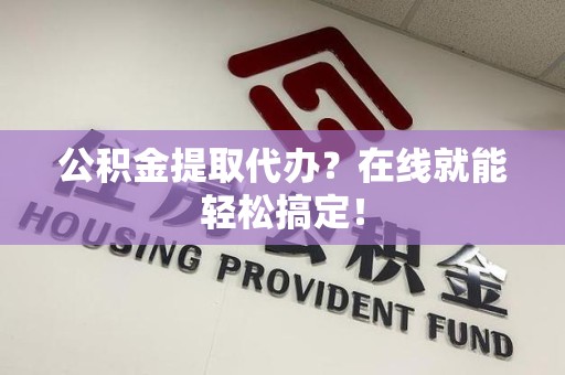 宁德公积金提取代办？在线就能轻松搞定！