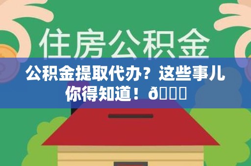 宁德公积金提取代办？这些事儿你得知道！😎