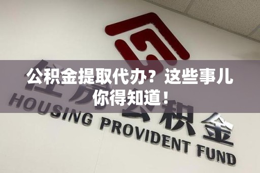 宁德公积金提取代办？这些事儿你得知道！