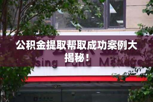 宁德公积金提取帮取成功案例大揭秘！