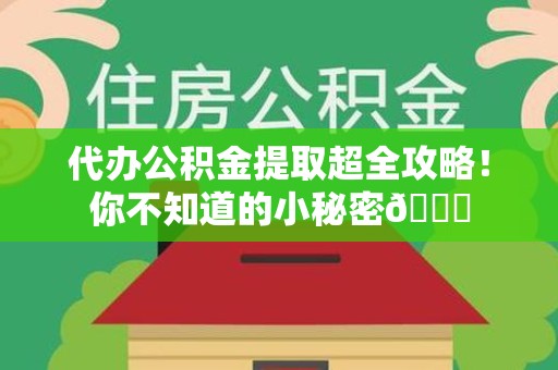 宁德代办公积金提取超全攻略！你不知道的小秘密😎