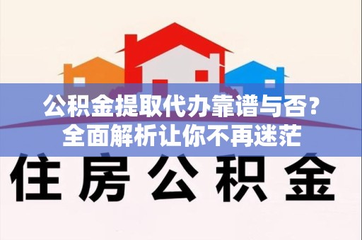宁德公积金提取代办靠谱与否？全面解析让你不再迷茫