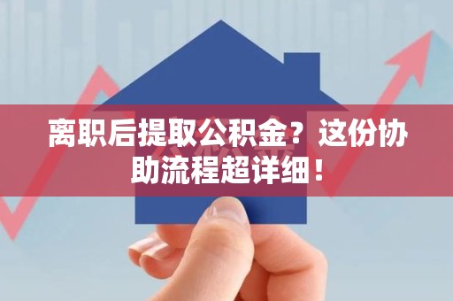 宁德离职后提取公积金?这份协助流程超详细! 宁德离职后提取公积金?这份协助流程超详细!