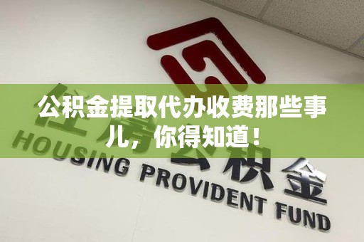 宁德公积金提取代办收费那些事儿，你得知道！