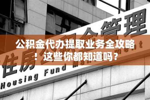宁德公积金代办提取业务全攻略！这些你都知道吗？
