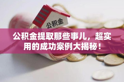 宁德公积金提取那些事儿，超实用的成功案例大揭秘！