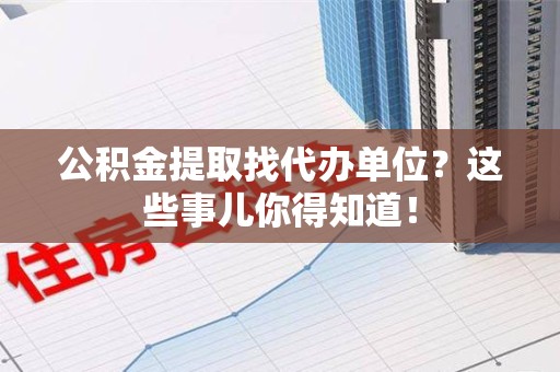 宁德公积金提取找代办单位？这些事儿你得知道！