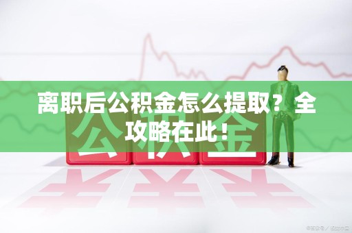 宁德离职后公积金怎么提取？全攻略在此！