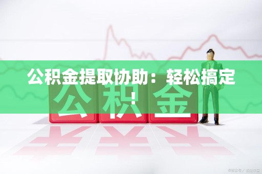 宁德公积金提取协助：轻松搞定！