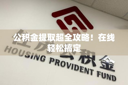 宁德公积金提取超全攻略!在线轻松搞定 宁德公积金提取超全攻略!在线轻松搞定
