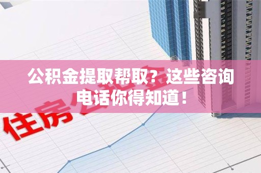 宁德公积金提取帮取？这些咨询电话你得知道！