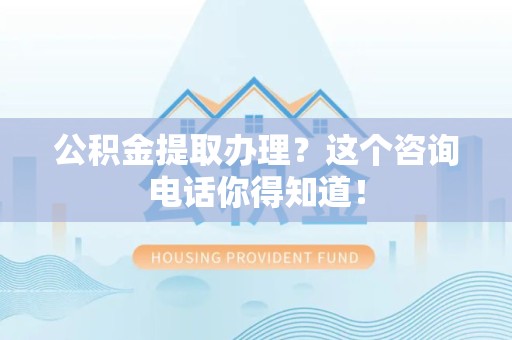 宁德公积金提取办理？这个咨询电话你得知道！