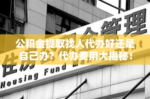 宁德公积金提取找人代办好还是自己办？代办费用大揭秘！