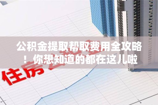 宁德公积金提取帮取费用全攻略!你想知道的都在这儿啦 宁德公积金提取帮取费用全攻略!你想知道的都在这儿啦