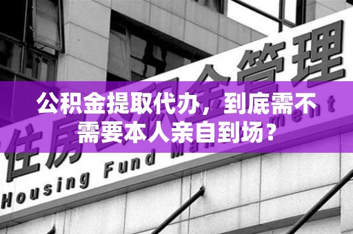 宁德公积金提取代办,到底需不需要本人亲自到场? 宁德公积金提取代办,到底需不需要本人亲自到场?
