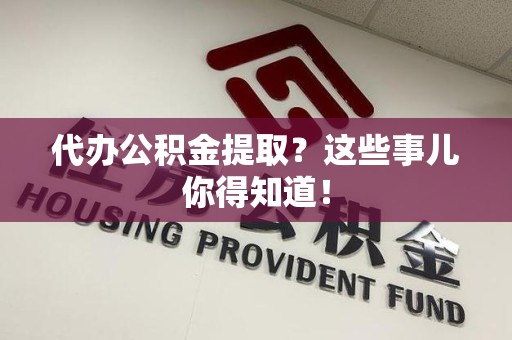 宁德代办公积金提取？这些事儿你得知道！
