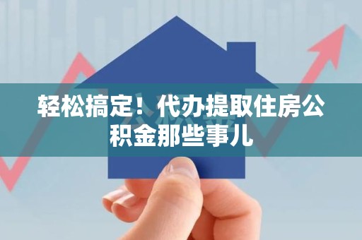 宁德轻松搞定！代办提取住房公积金那些事儿