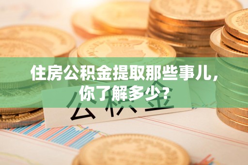 宁德住房公积金提取那些事儿，你了解多少？