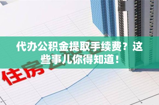 宁德代办公积金提取手续费？这些事儿你得知道！