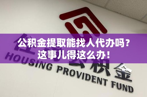 宁德公积金提取能找人代办吗？这事儿得这么办！