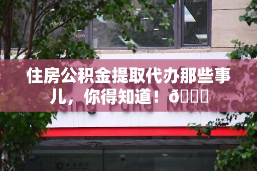 宁德住房公积金提取代办那些事儿，你得知道！😎