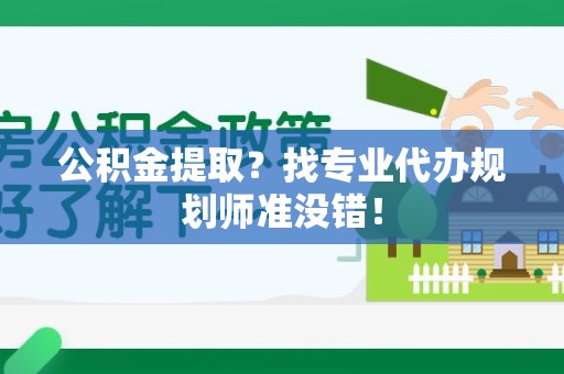 宁德公积金提取？找专业代办规划师准没错！