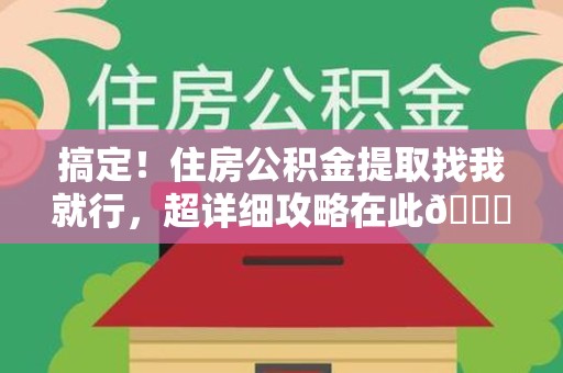 宁德搞定！住房公积金提取找我就行，超详细攻略在此😎
