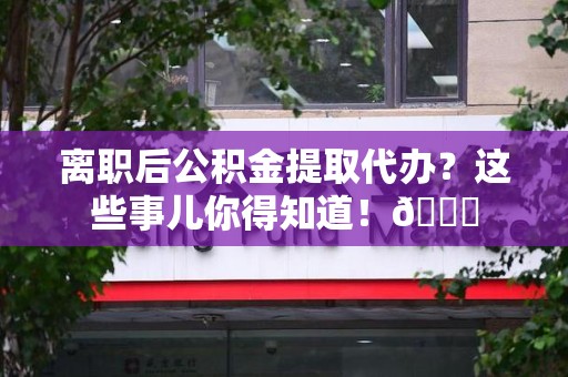 宁德离职后公积金提取代办？这些事儿你得知道！😎