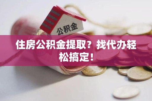 宁德住房公积金提取？找代办轻松搞定！