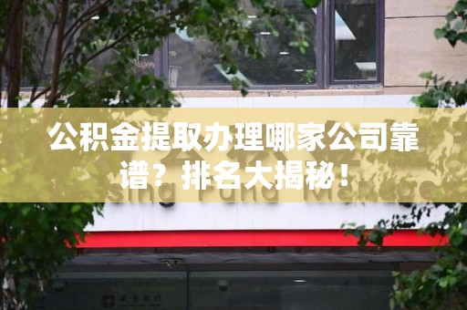 宁德公积金提取办理哪家公司靠谱?排名大揭秘! 宁德公积金提取办理哪家公司靠谱?排名大揭秘!