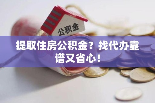 宁德提取住房公积金？找代办靠谱又省心！