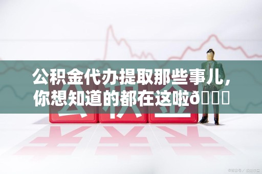 宁德公积金代办提取那些事儿，你想知道的都在这啦😉