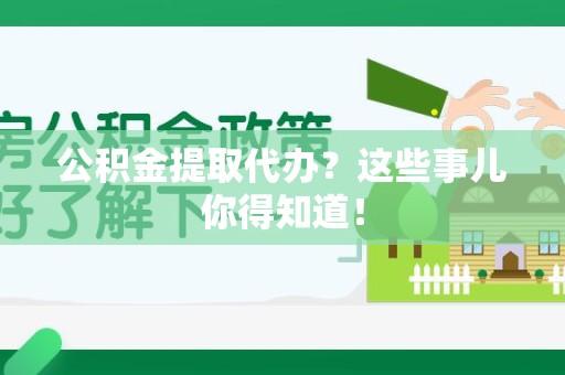 宁德公积金提取代办？这些事儿你得知道！