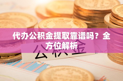 宁德代办公积金提取靠谱吗？全方位解析