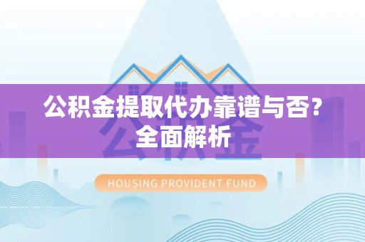 宁德公积金提取代办靠谱与否？全面解析