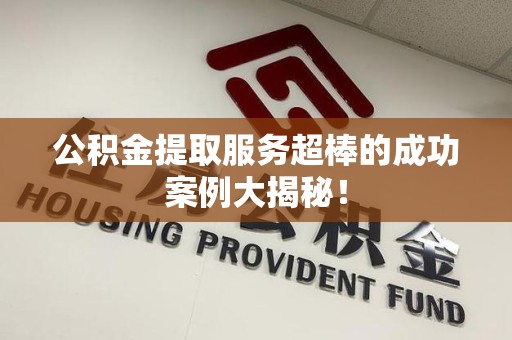 宁德公积金提取服务超棒的成功案例大揭秘！