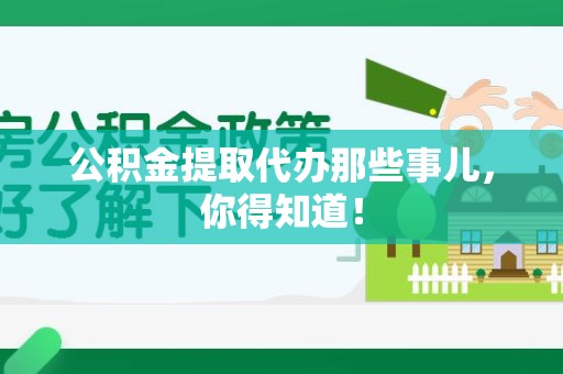 宁德公积金提取代办那些事儿，你得知道！