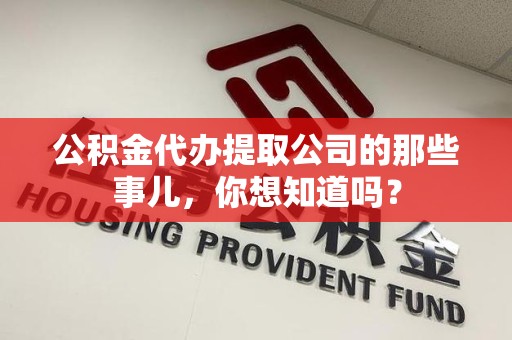 宁德公积金代办提取公司的那些事儿，你想知道吗？