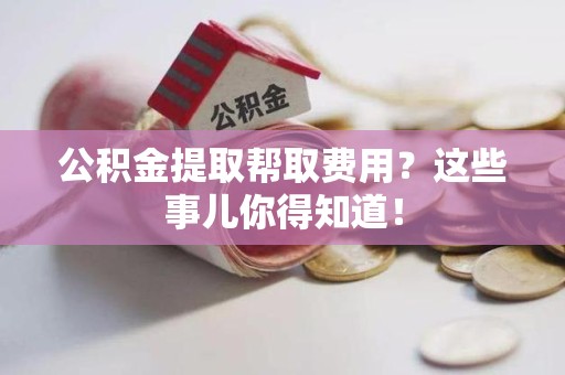 宁德公积金提取帮取费用？这些事儿你得知道！