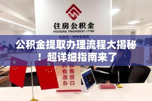 宁德公积金提取办理流程大揭秘！超详细指南来了