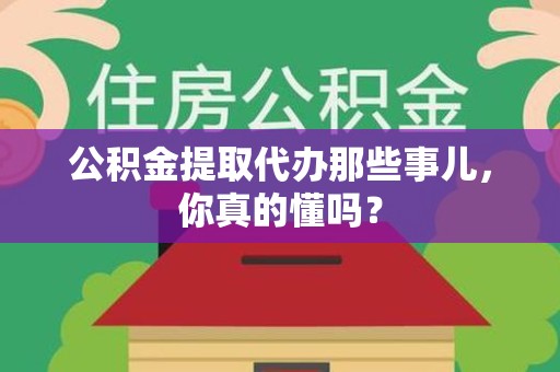 宁德公积金提取代办那些事儿，你真的懂吗？