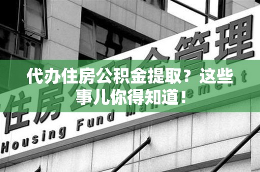 宁德代办住房公积金提取？这些事儿你得知道！