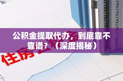 宁德公积金提取代办，到底靠不靠谱？（深度揭秘）