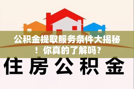 宁德公积金提取服务条件大揭秘！你真的了解吗？